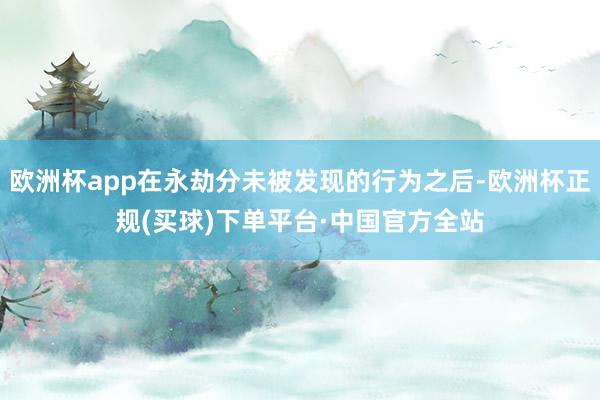 欧洲杯app在永劫分未被发现的行为之后-欧洲杯正规(买球)下单平台·中国官方全站