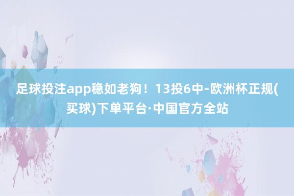 足球投注app稳如老狗！13投6中-欧洲杯正规(买球)下单平台·中国官方全站