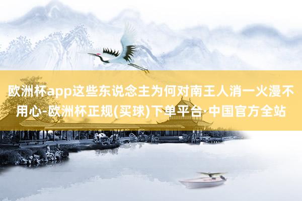 欧洲杯app这些东说念主为何对南王人消一火漫不用心-欧洲杯正规(买球)下单平台·中国官方全站