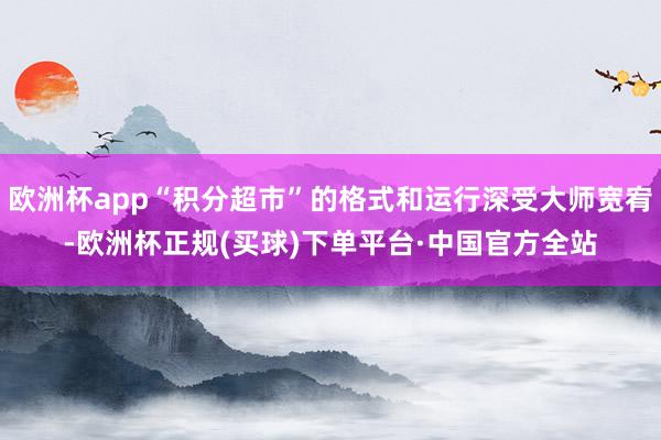 欧洲杯app“积分超市”的格式和运行深受大师宽宥-欧洲杯正规(买球)下单平台·中国官方全站