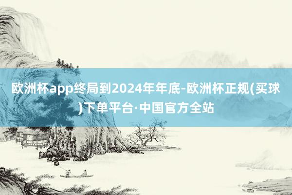 欧洲杯app终局到2024年年底-欧洲杯正规(买球)下单平台·中国官方全站