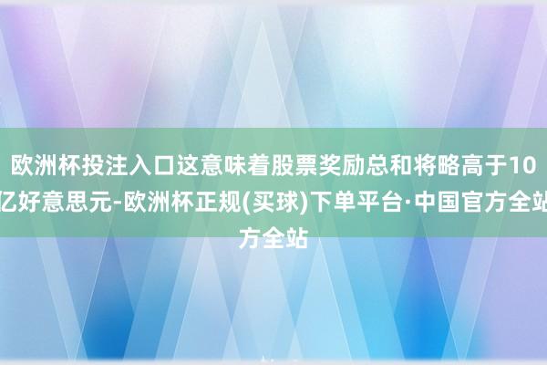 欧洲杯投注入口这意味着股票奖励总和将略高于10亿好意思元-欧洲杯正规(买球)下单平台·中国官方全站