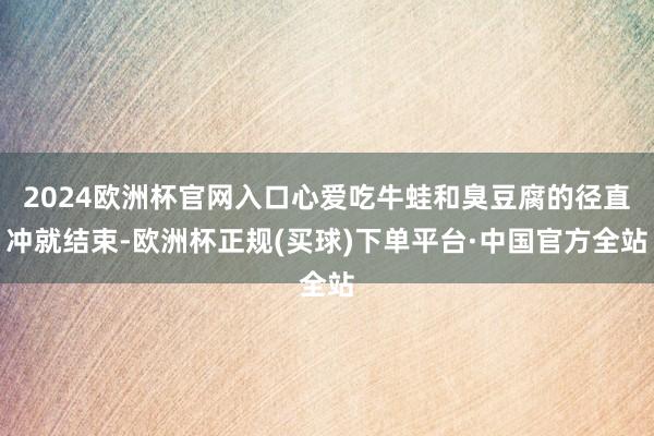 2024欧洲杯官网入口心爱吃牛蛙和臭豆腐的径直冲就结束-欧洲杯正规(买球)下单平台·中国官方全站