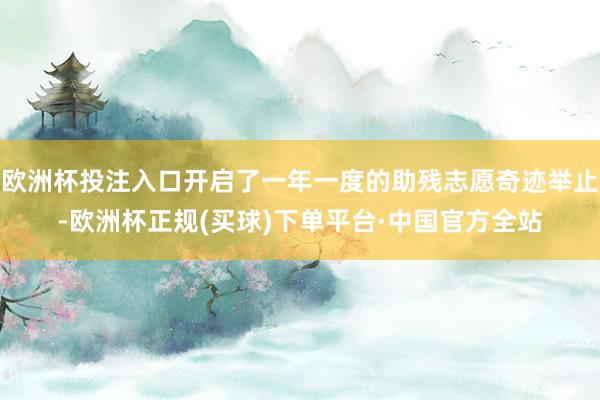 欧洲杯投注入口开启了一年一度的助残志愿奇迹举止-欧洲杯正规(买球)下单平台·中国官方全站