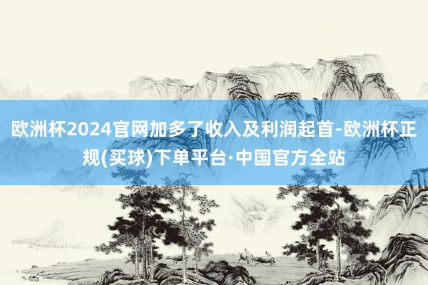 欧洲杯2024官网加多了收入及利润起首-欧洲杯正规(买球)下单平台·中国官方全站