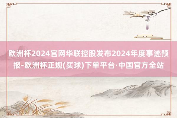 欧洲杯2024官网华联控股发布2024年度事迹预报-欧洲杯正规(买球)下单平台·中国官方全站