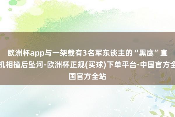 欧洲杯app与一架载有3名军东谈主的“黑鹰”直升机相撞后坠河-欧洲杯正规(买球)下单平台·中国官方全站