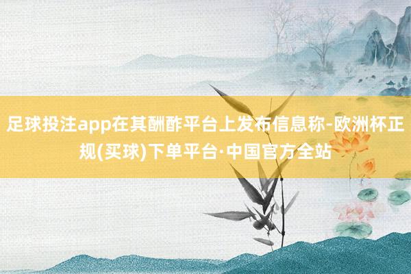 足球投注app在其酬酢平台上发布信息称-欧洲杯正规(买球)下单平台·中国官方全站