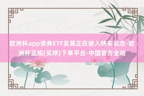 欧洲杯app　　债券ETF发展正在驶入快车说念-欧洲杯正规(买球)下单平台·中国官方全站