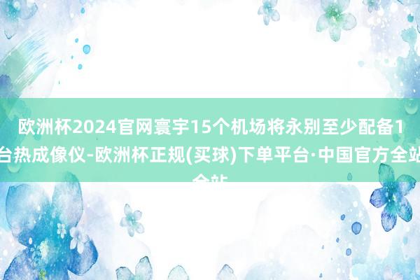 欧洲杯2024官网寰宇15个机场将永别至少配备1台热成像仪-欧洲杯正规(买球)下单平台·中国官方全站