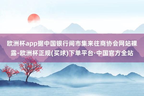 欧洲杯app　　据中国银行间市集来往商协会网站裸露-欧洲杯正规(买球)下单平台·中国官方全站
