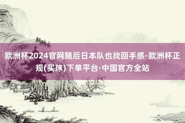 欧洲杯2024官网随后日本队也找回手感-欧洲杯正规(买球)下单平台·中国官方全站