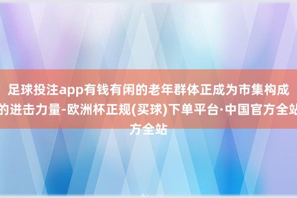 足球投注app有钱有闲的老年群体正成为市集构成的进击力量-欧洲杯正规(买球)下单平台·中国官方全站