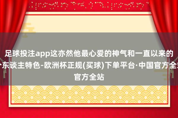 足球投注app这亦然他最心爱的神气和一直以来的个东谈主特色-欧洲杯正规(买球)下单平台·中国官方全站