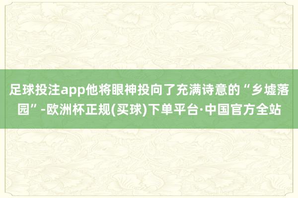 足球投注app他将眼神投向了充满诗意的“乡墟落园”-欧洲杯正规(买球)下单平台·中国官方全站