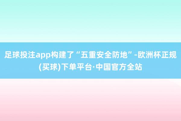 足球投注app构建了“五重安全防地”-欧洲杯正规(买球)下单平台·中国官方全站