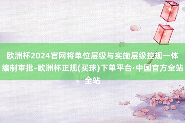 欧洲杯2024官网将单位层级与实施层级控规一体编制审批-欧洲杯正规(买球)下单平台·中国官方全站
