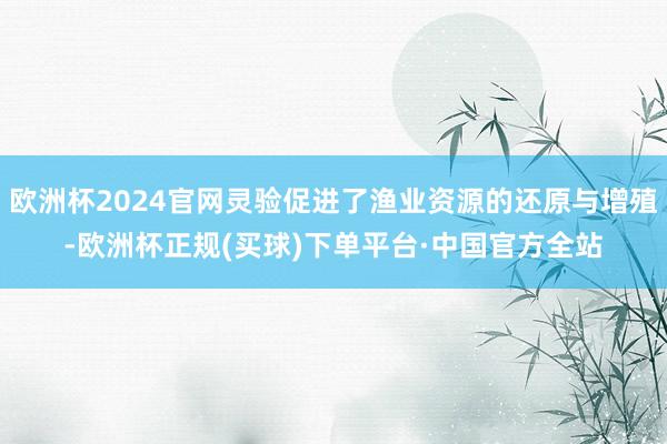 欧洲杯2024官网灵验促进了渔业资源的还原与增殖-欧洲杯正规(买球)下单平台·中国官方全站