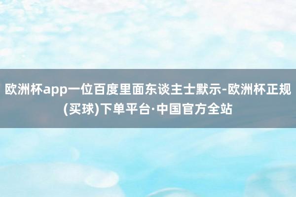 欧洲杯app一位百度里面东谈主士默示-欧洲杯正规(买球)下单平台·中国官方全站