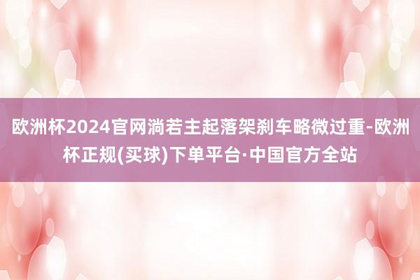 欧洲杯2024官网淌若主起落架刹车略微过重-欧洲杯正规(买球)下单平台·中国官方全站