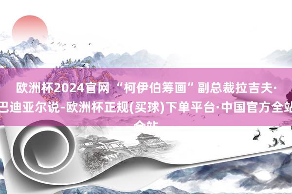 欧洲杯2024官网 “柯伊伯筹画”副总裁拉吉夫·巴迪亚尔说-欧洲杯正规(买球)下单平台·中国官方全站