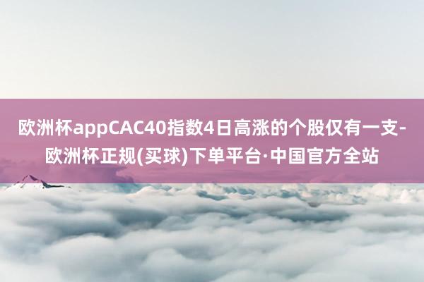欧洲杯appCAC40指数4日高涨的个股仅有一支-欧洲杯正规(买球)下单平台·中国官方全站