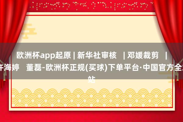 欧洲杯app起原 | 新华社审核   | 邓媛裁剪   | 许海婷   董磊-欧洲杯正规(买球)下单平台·中国官方全站