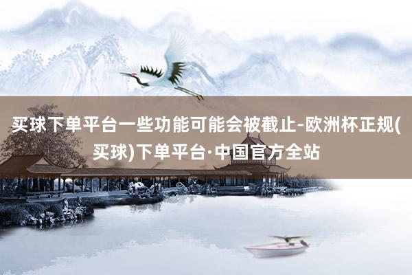 买球下单平台一些功能可能会被截止-欧洲杯正规(买球)下单平台·中国官方全站