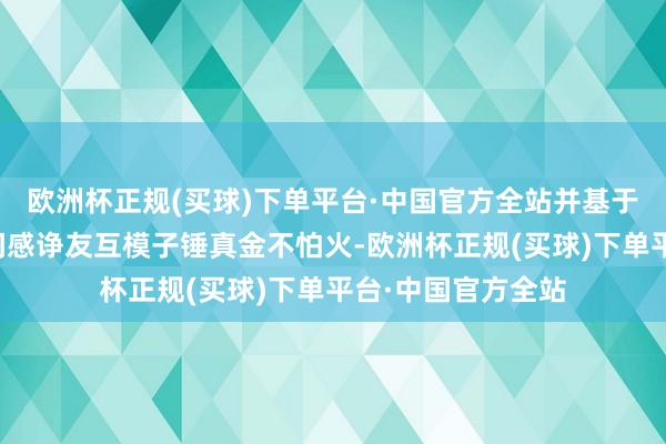 欧洲杯正规(买球)下单平台·中国官方全站并基于开发末端进行空间感诤友互模子锤真金不怕火-欧洲杯正规(买球)下单平台·中国官方全站