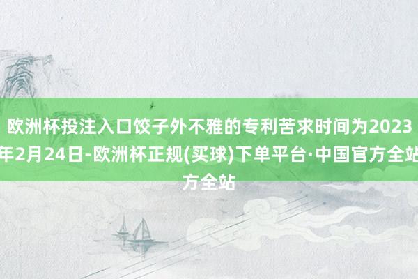 欧洲杯投注入口饺子外不雅的专利苦求时间为2023年2月24日-欧洲杯正规(买球)下单平台·中国官方全站