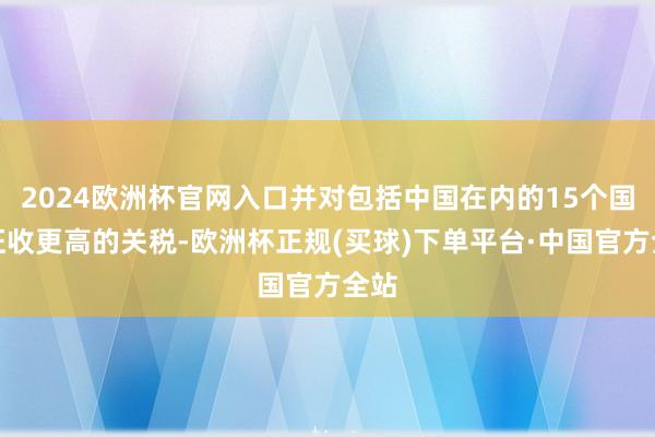 2024欧洲杯官网入口并对包括中国在内的15个国度征收更高的关税-欧洲杯正规(买球)下单平台·中国官方全站