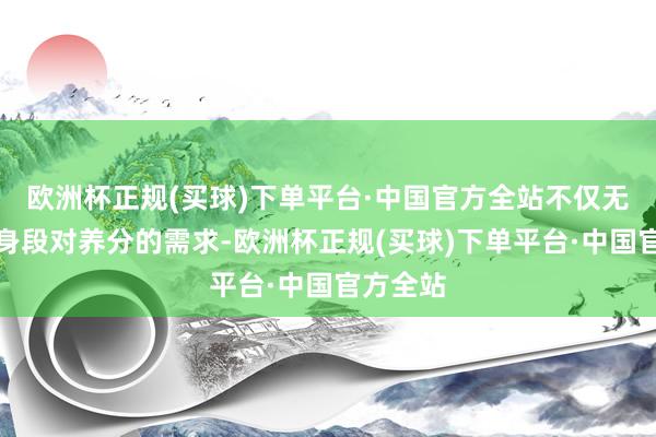 欧洲杯正规(买球)下单平台·中国官方全站不仅无法得志身段对养分的需求-欧洲杯正规(买球)下单平台·中国官方全站