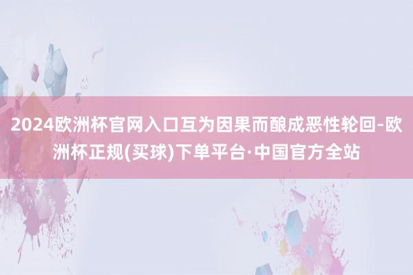 2024欧洲杯官网入口互为因果而酿成恶性轮回-欧洲杯正规(买球)下单平台·中国官方全站