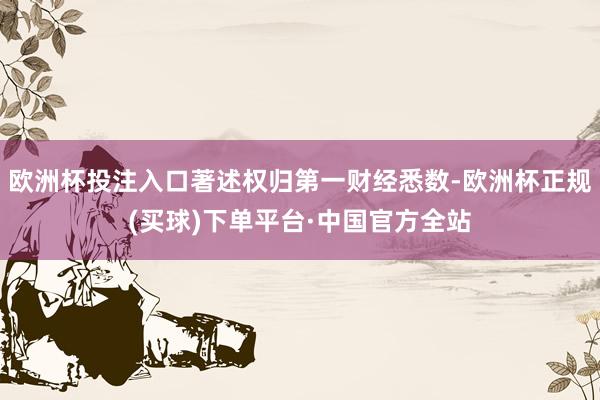 欧洲杯投注入口著述权归第一财经悉数-欧洲杯正规(买球)下单平台·中国官方全站
