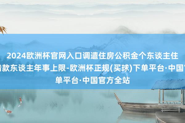 2024欧洲杯官网入口调遣住房公积金个东谈主住房贷款借款东谈主年事上限-欧洲杯正规(买球)下单平台·中国官方全站