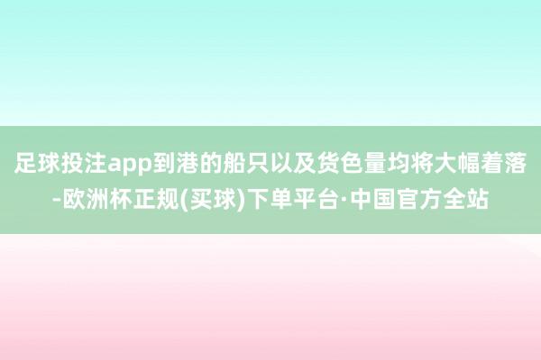 足球投注app到港的船只以及货色量均将大幅着落-欧洲杯正规(买球)下单平台·中国官方全站