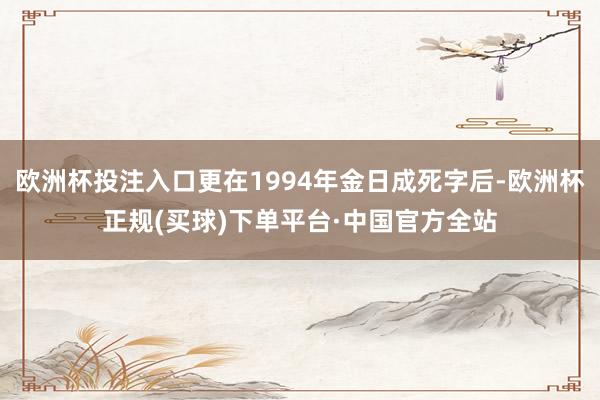 欧洲杯投注入口更在1994年金日成死字后-欧洲杯正规(买球)下单平台·中国官方全站