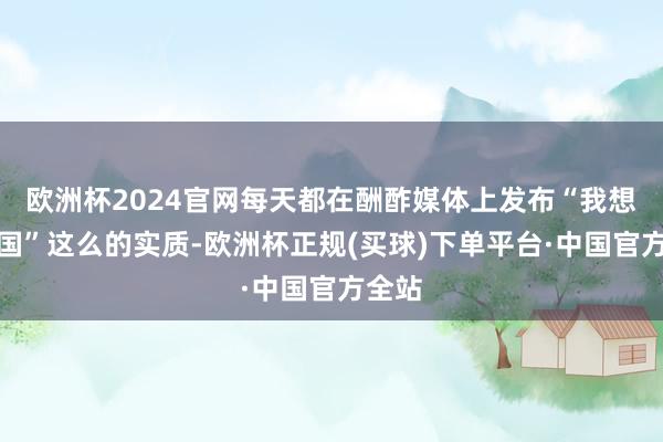 欧洲杯2024官网每天都在酬酢媒体上发布“我想回中国”这么的实质-欧洲杯正规(买球)下单平台·中国官方全站
